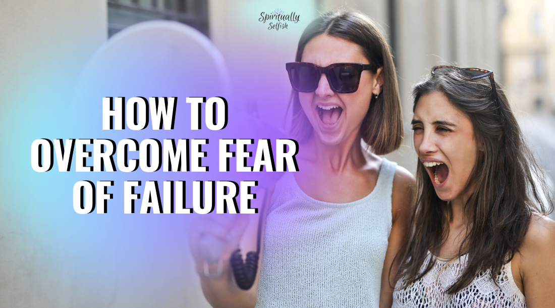 How To Overcome Fear Of Failure - Spiritually Selfish